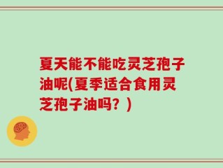 夏天能不能吃灵芝孢子油呢(夏季适合食用灵芝孢子油吗？)