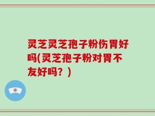 灵芝灵芝孢子粉伤胃好吗(灵芝孢子粉对胃不友好吗？)