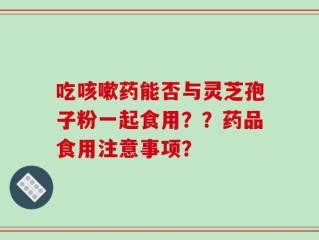吃咳嗽药能否与灵芝孢子粉一起食用？？药品食用注意事项？