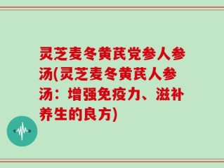 灵芝麦冬黄芪党参人参汤(灵芝麦冬黄芪人参汤：增强免疫力、滋补养生的良方)