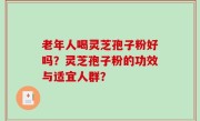 老年人喝灵芝孢子粉好吗？灵芝孢子粉的功效与适宜人群？