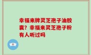 幸福来牌灵芝孢子油胶囊？幸福来灵芝孢子粉有人听过吗