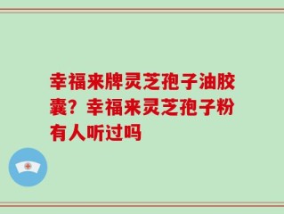 幸福来牌灵芝孢子油胶囊？幸福来灵芝孢子粉有人听过吗