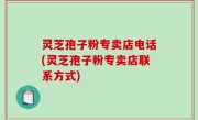 灵芝孢子粉专卖店电话(灵芝孢子粉专卖店联系方式)