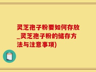 灵芝孢子粉要如何存放_灵芝孢子粉的储存方法与注意事项)