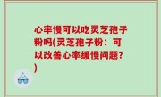 心率慢可以吃灵芝孢子粉吗(灵芝孢子粉：可以改善心率缓慢问题？)