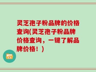 灵芝孢子粉品牌的价格查询(灵芝孢子粉品牌价格查询，一键了解品牌价格！)