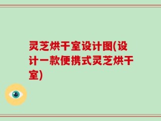 灵芝烘干室设计图(设计一款便携式灵芝烘干室)