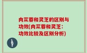 肉苁蓉和灵芝的区别与功效(肉苁蓉和灵芝：功效比较及区别分析)