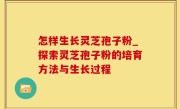 怎样生长灵芝孢子粉_探索灵芝孢子粉的培育方法与生长过程