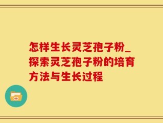 怎样生长灵芝孢子粉_探索灵芝孢子粉的培育方法与生长过程