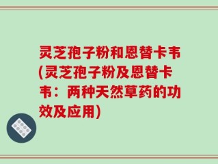 灵芝孢子粉和恩替卡韦(灵芝孢子粉及恩替卡韦：两种天然草药的功效及应用)