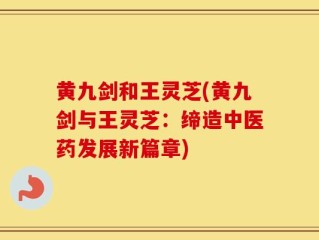 黄九剑和王灵芝(黄九剑与王灵芝：缔造中医药发展新篇章)