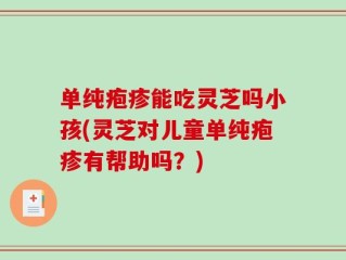 单纯疱疹能吃灵芝吗小孩(灵芝对儿童单纯疱疹有帮助吗？)