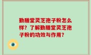 勤膳堂灵芝孢子粉怎么样？了解勤膳堂灵芝孢子粉的功效与作用？