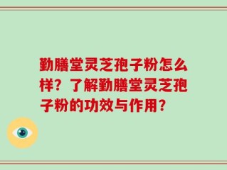 勤膳堂灵芝孢子粉怎么样？了解勤膳堂灵芝孢子粉的功效与作用？