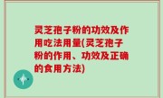 灵芝孢子粉的功效及作用吃法用量(灵芝孢子粉的作用、功效及正确的食用方法)