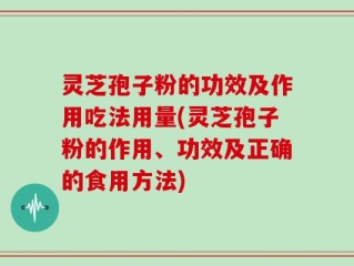 灵芝孢子粉的功效及作用吃法用量(灵芝孢子粉的作用、功效及正确的食用方法)