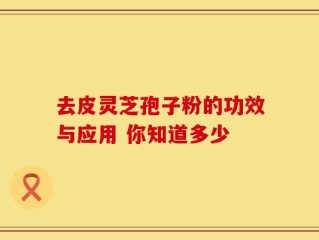 去皮灵芝孢子粉的功效与应用 你知道多少