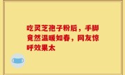 吃灵芝孢子粉后，手脚竟然温暖如春，网友惊呼效果太