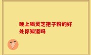 晚上喝灵芝孢子粉的好处你知道吗