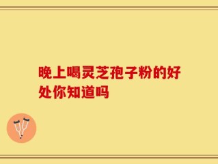 晚上喝灵芝孢子粉的好处你知道吗