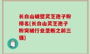 长白山破壁灵芝孢子粉排名(长白山灵芝孢子粉突破行业垄断之前三强)