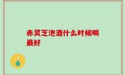赤灵芝泡酒什么时候喝最好