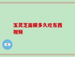 玉灵芝面膜多久吃东西视频