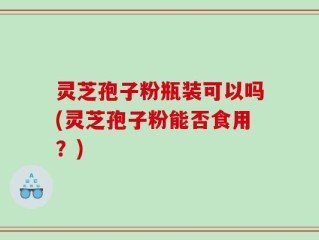灵芝孢子粉瓶装可以吗(灵芝孢子粉能否食用？)