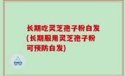 长期吃灵芝孢子粉白发(长期服用灵芝孢子粉可预防白发)