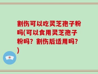 割伤可以吃灵芝孢子粉吗(可以食用灵芝孢子粉吗？割伤后适用吗？)