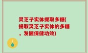 灵芝子实体提取多糖(提取灵芝子实体的多糖，发掘保健功效)