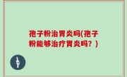 孢子粉治胃炎吗(孢子粉能够治疗胃炎吗？)