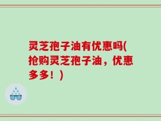 灵芝孢子油有优惠吗(抢购灵芝孢子油，优惠多多！)