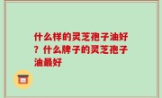 什么样的灵芝孢子油好？什么牌子的灵芝孢子油最好