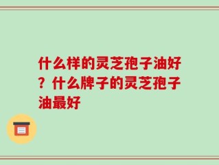 什么样的灵芝孢子油好？什么牌子的灵芝孢子油最好