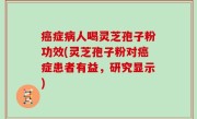 癌症病人喝灵芝孢子粉功效(灵芝孢子粉对癌症患者有益，研究显示)