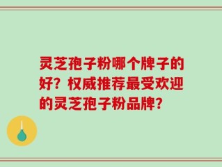 灵芝孢子粉哪个牌子的好？权威推荐最受欢迎的灵芝孢子粉品牌？