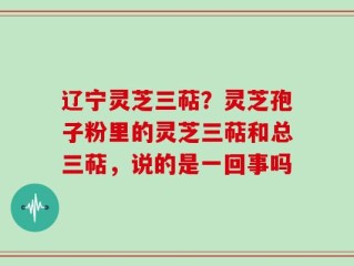 辽宁灵芝三萜？灵芝孢子粉里的灵芝三萜和总三萜，说的是一回事吗