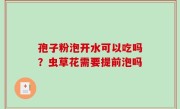 孢子粉泡开水可以吃吗？虫草花需要提前泡吗