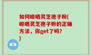 如何晾晒灵芝孢子粉(晾晒灵芝孢子粉的正确方法，你get了吗？)
