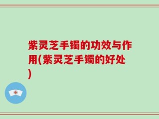 紫灵芝手镯的功效与作用(紫灵芝手镯的好处)