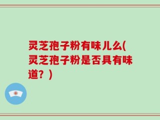 灵芝孢子粉有味儿么(灵芝孢子粉是否具有味道？)
