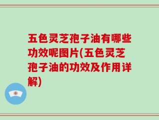 五色灵芝孢子油有哪些功效呢图片(五色灵芝孢子油的功效及作用详解)