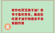 老外吃灵芝孢子油？老爷子喜欢养生，最近在吃孢子油不知道会不会有副作用