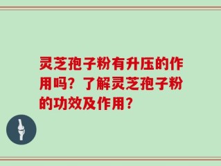 灵芝孢子粉有升压的作用吗？了解灵芝孢子粉的功效及作用？