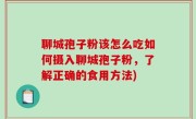 聊城孢子粉该怎么吃如何摄入聊城孢子粉，了解正确的食用方法)