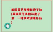 美国灵芝多糖和孢子油(美国灵芝多糖与孢子油：一种多效健康补品)