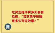 吃灵芝孢子粉多久会有反应_“灵芝孢子粉服用多久可见效果？”